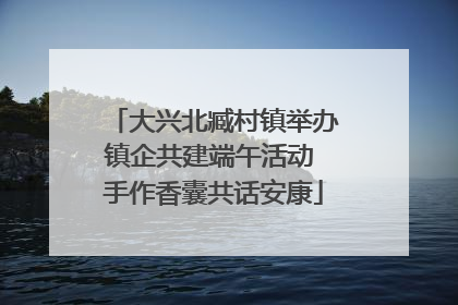 大兴北臧村镇举办镇企共建端午活动 手作香囊共话安康
