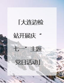 大连边检站开展庆“七一”主题党日活动