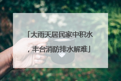 大雨天居民家中积水，丰台消防排水解难