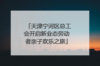天津宁河区总工会开启新业态劳动者亲子欢乐之旅