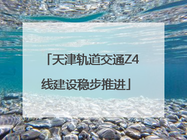 天津轨道交通Z4线建设稳步推进