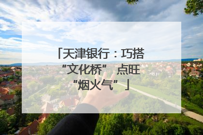 天津银行：巧搭“文化桥” 点旺“烟火气”
