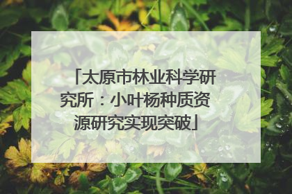 太原市林业科学研究所：小叶杨种质资源研究实现突破