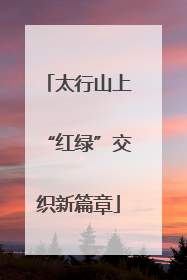 太行山上“红绿”交织新篇章