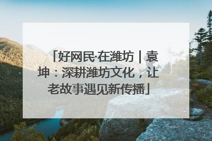 好网民·在潍坊｜袁坤：深耕潍坊文化，让老故事遇见新传播