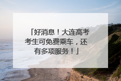 好消息！大连高考考生可免费乘车，还有多项服务！