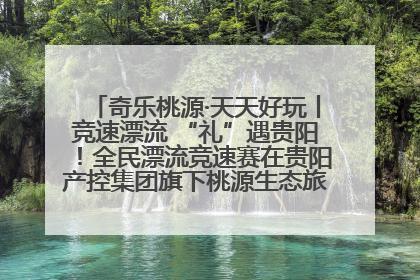 奇乐桃源·天天好玩丨竞速漂流 “礼”遇贵阳！全民漂流竞速赛在贵阳产控集团旗下桃源生态旅游度假区举行