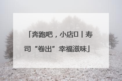 奔跑吧，小店㊼丨寿司“卷出”幸福滋味