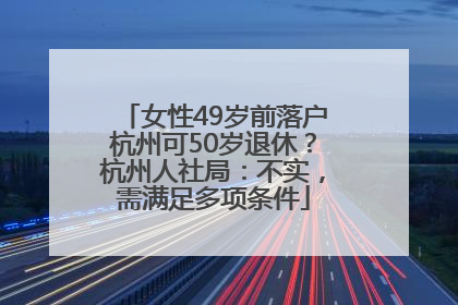 女性49岁前落户杭州可50岁退休？杭州人社局：不实，需满足多项条件