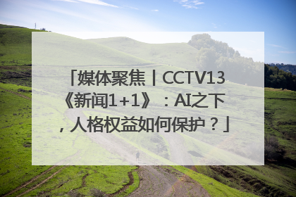 媒体聚焦丨CCTV13《新闻1+1》：AI之下，人格权益如何保护？
