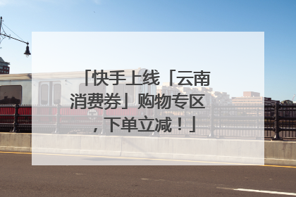 快手上线「云南消费券」购物专区，下单立减！