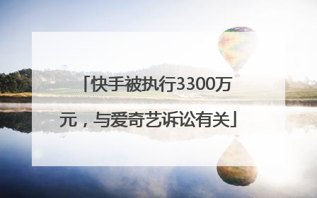 快手被执行3300万元，与爱奇艺诉讼有关