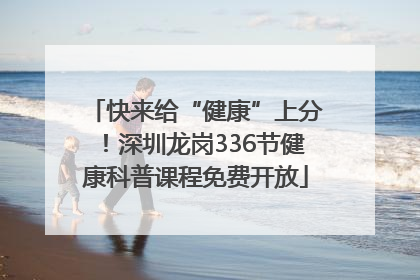 快来给“健康”上分！深圳龙岗336节健康科普课程免费开放