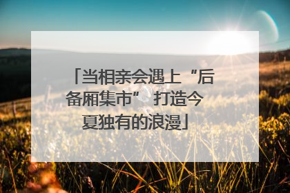当相亲会遇上“后备厢集市” 打造今夏独有的浪漫