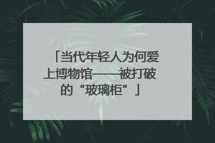 当代年轻人为何爱上博物馆——被打破的“玻璃柜”
