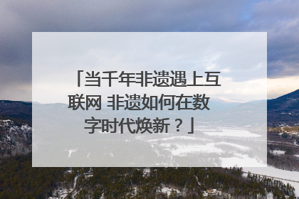 当千年非遗遇上互联网 非遗如何在数字时代焕新？