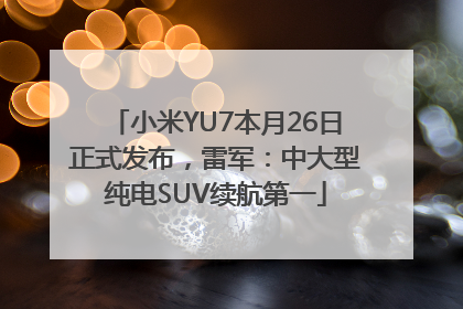 小米YU7本月26日正式发布，雷军：中大型纯电SUV续航第一
