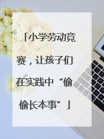 小学劳动竞赛，让孩子们在实践中“偷偷长本事”