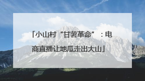 小山村“甘薯革命”：电商直播让地瓜走出大山