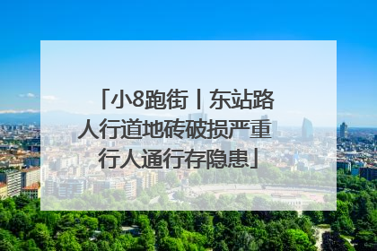 小8跑街丨东站路人行道地砖破损严重 行人通行存隐患
