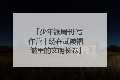 少年派周刊·写作营｜绣在武陵褶皱里的文明长卷