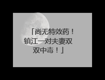 尚无特效药！镇江一对夫妻双双中毒！
