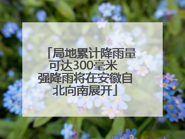 局地累计降雨量可达300毫米 强降雨将在安徽自北向南展开