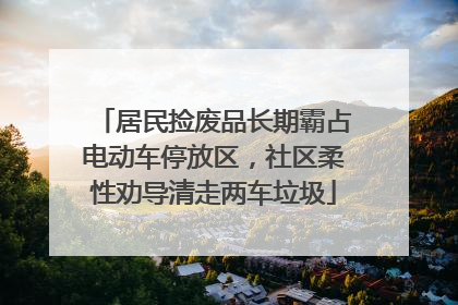 居民捡废品长期霸占电动车停放区，社区柔性劝导清走两车垃圾
