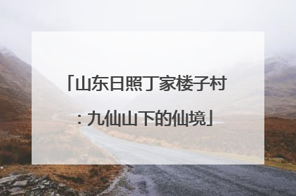 山东日照丁家楼子村：九仙山下的仙境