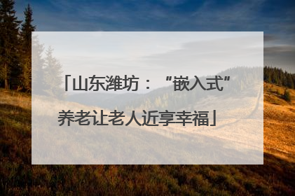 山东潍坊：“嵌入式”养老让老人近享幸福