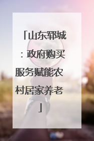 山东郓城：政府购买服务赋能农村居家养老