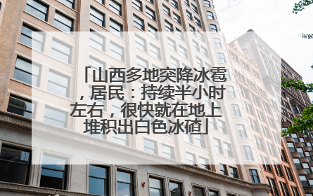 山西多地突降冰雹，居民：持续半小时左右，很快就在地上堆积出白色冰碴