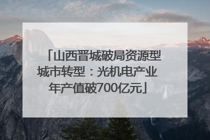 山西晋城破局资源型城市转型：光机电产业年产值破700亿元
