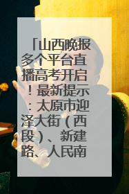 山西晚报多个平台直播高考开启！最新提示：太原市迎泽大街（西段）、新建路、人民南路高考期间增开路口