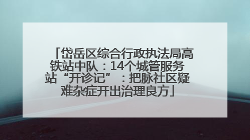 岱岳区综合行政执法局高铁站中队：14个城管服务站“开诊记”：把脉社区疑难杂症开出治理良方