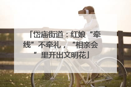 岱庙街道：红娘“牵线”不牵礼，“相亲会”里开出文明花