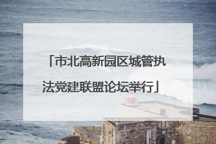 市北高新园区城管执法党建联盟论坛举行