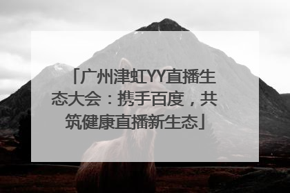 广州津虹YY直播生态大会：携手百度，共筑健康直播新生态