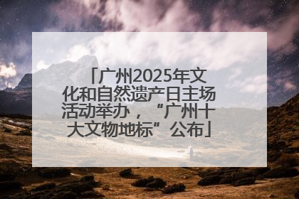 广州2025年文化和自然遗产日主场活动举办，“广州十大文物地标”公布