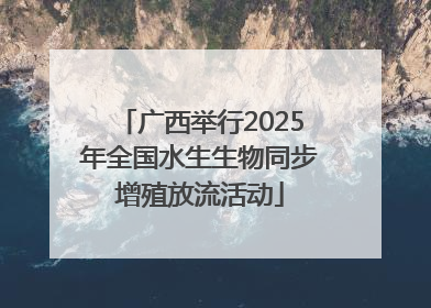 广西举行2025年全国水生生物同步增殖放流活动