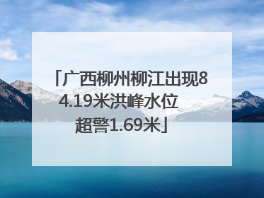 广西柳州柳江出现84.19米洪峰水位 超警1.69米