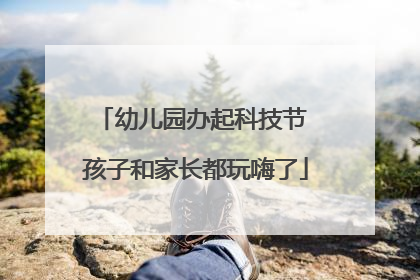 幼儿园办起科技节 孩子和家长都玩嗨了