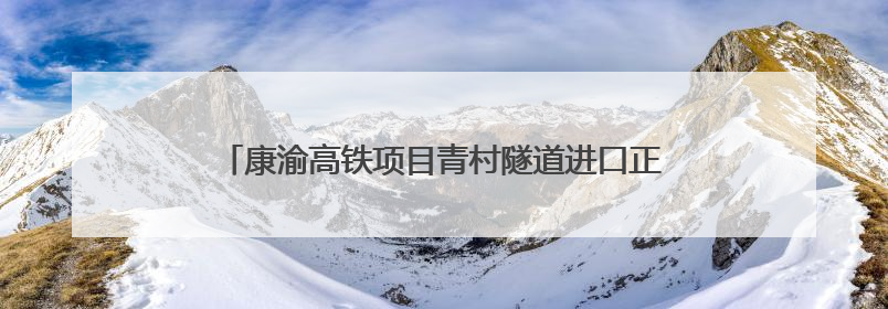 康渝高铁项目青村隧道进口正洞掘进突破1000米大关