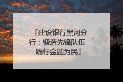 建设银行黑河分行：锻造先锋队伍 践行金融为民