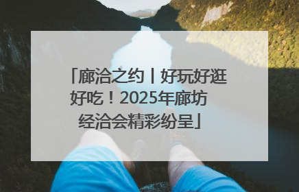 廊洽之约丨好玩好逛好吃！2025年廊坊经洽会精彩纷呈