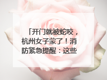 开门就被蛇咬，杭州女子蒙了！消防紧急提醒：这些方法都不靠谱！