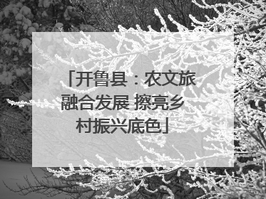 开鲁县：农文旅融合发展 擦亮乡村振兴底色