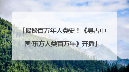 揭秘百万年人类史！《寻古中国·东方人类百万年》开播
