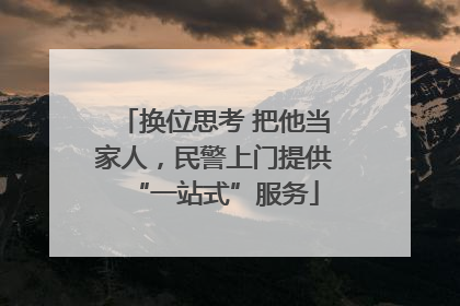 换位思考 把他当家人，民警上门提供“一站式”服务