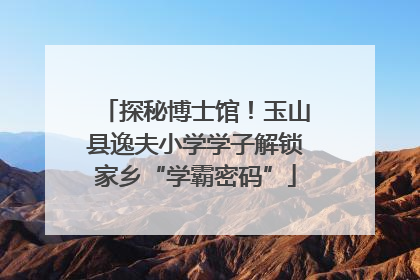 探秘博士馆！玉山县逸夫小学学子解锁家乡“学霸密码”